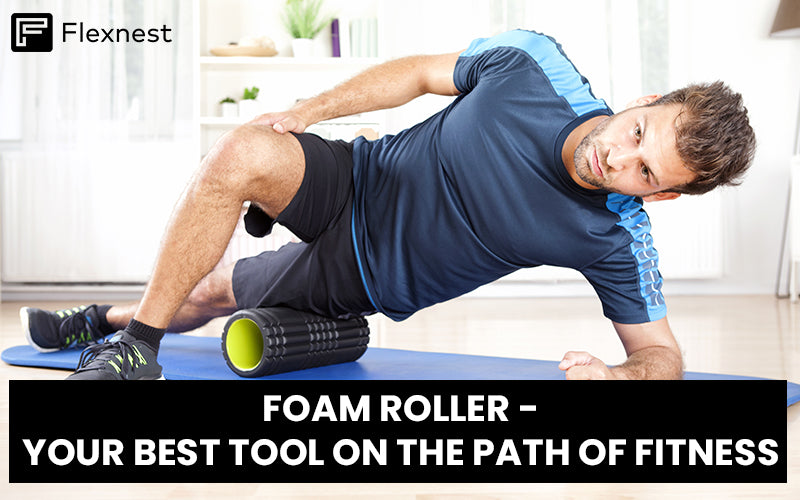 FOAM ROLLER- YOUR BEST TOOL ON THE PATH OF FITNESS